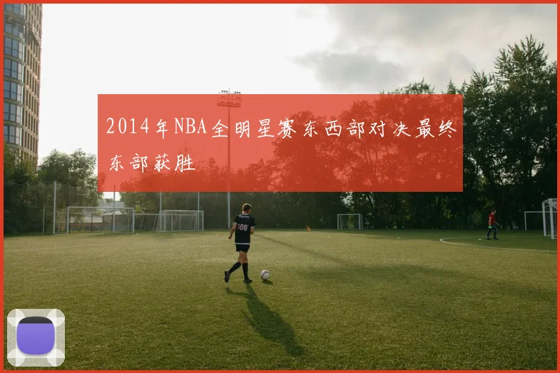 2014年NBA全明星赛东西部对决最终东部获胜