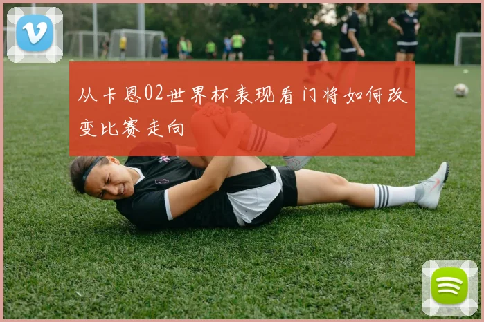 从卡恩02世界杯表现看门将如何改变比赛走向