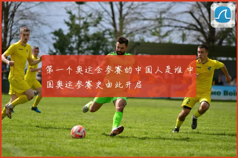 第一个奥运会参赛的中国人是谁 中国奥运参赛史由此开启