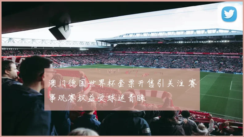 澳门德国世界杯套票开售引关注 赛事观赛权益受球迷青睐