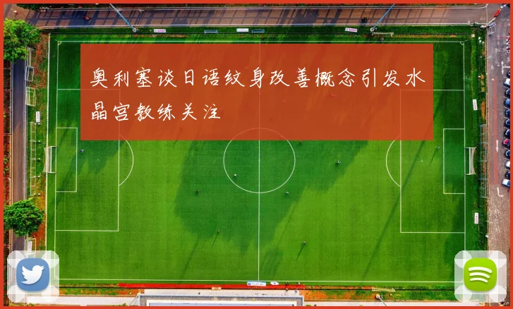 奥利塞谈日语纹身改善概念引发水晶宫教练关注