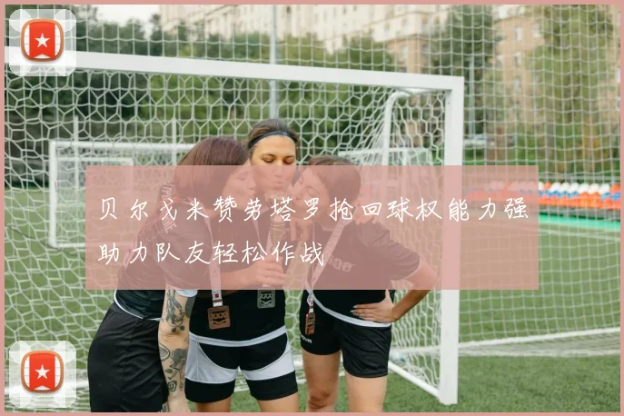 贝尔戈米赞劳塔罗抢回球权能力强助力队友轻松作战