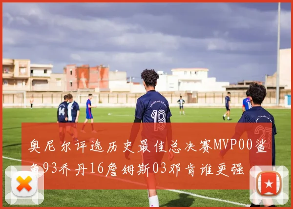 奥尼尔评选历史最佳总决赛MVP00鲨鱼93乔丹16詹姆斯03邓肯谁更强