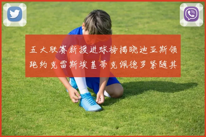 五大联赛新援进球榜揭晓迪亚斯领跑约克雷斯埃基蒂克佩德罗紧随其后