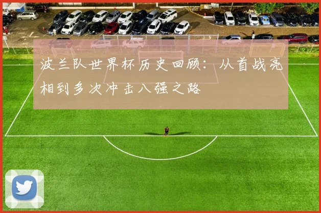 波兰队世界杯历史回顾：从首战亮相到多次冲击八强之路
