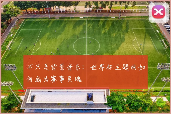 不只是背景音乐：世界杯主题曲如何成为赛事灵魂