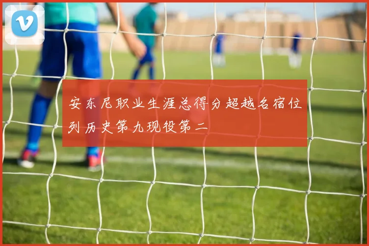 安东尼职业生涯总得分超越名宿位列历史第九现役第二