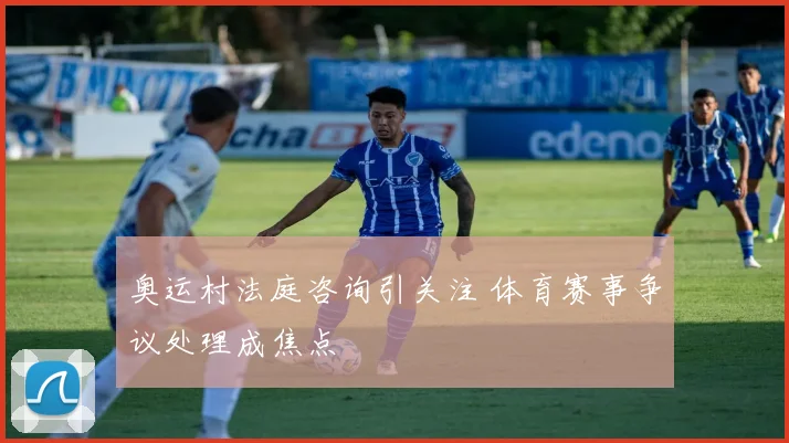 奥运村法庭咨询引关注 体育赛事争议处理成焦点